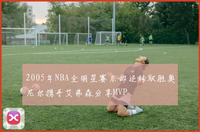 2005年NBA全明星赛东部逆转取胜奥尼尔携手艾弗森分享MVP