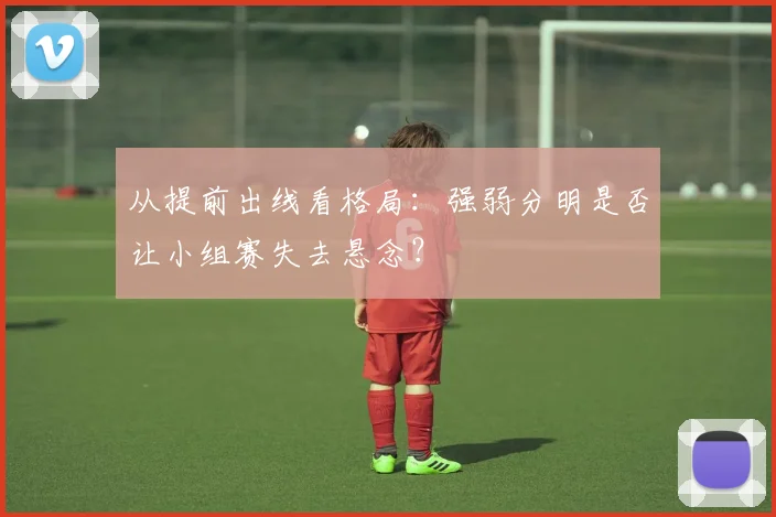 从提前出线看格局：强弱分明是否让小组赛失去悬念？