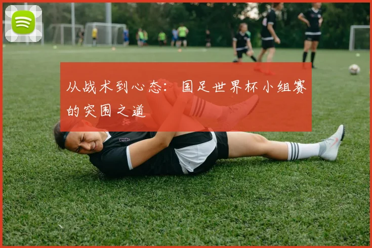 从战术到心态：国足世界杯小组赛的突围之道