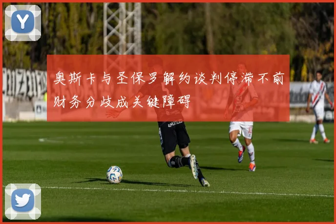 奥斯卡与圣保罗解约谈判停滞不前财务分歧成关键障碍