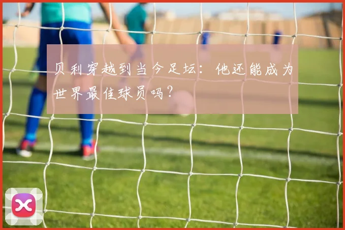 贝利穿越到当今足坛：他还能成为世界最佳球员吗？