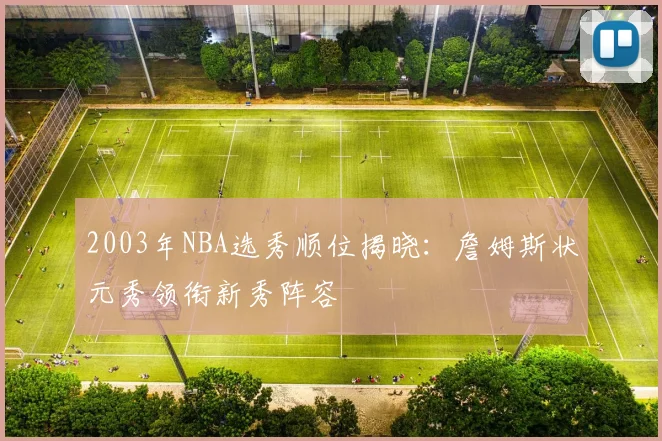 2003年NBA选秀顺位揭晓：詹姆斯状元秀领衔新秀阵容