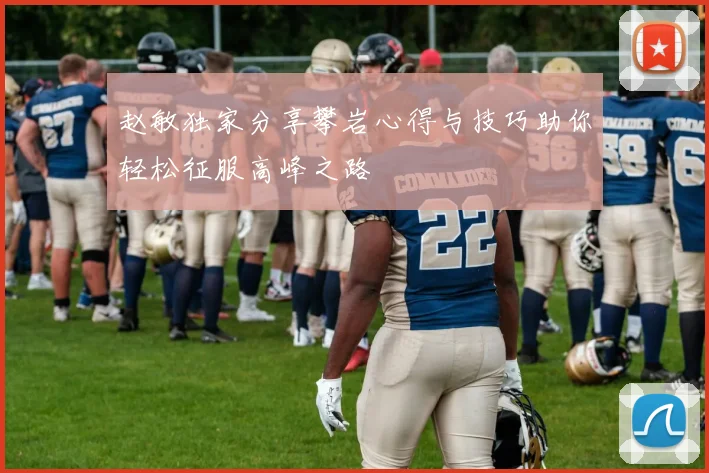 赵敏独家分享攀岩心得与技巧助你轻松征服高峰之路