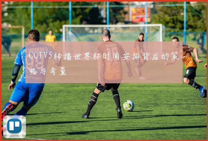 CCTV5转播世界杯时间安排背后的策略与考量
