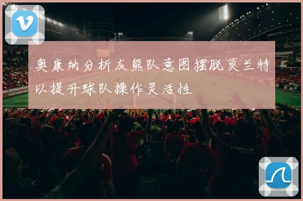 奥康纳分析灰熊队意图摆脱莫兰特以提升球队操作灵活性