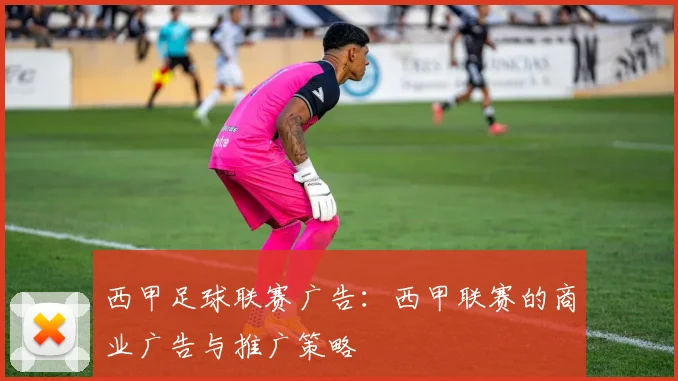 西甲足球联赛广告：西甲联赛的商业广告与推广策略