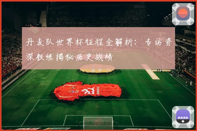 丹麦队世界杯征程全解析：专访资深教练揭秘历史战绩