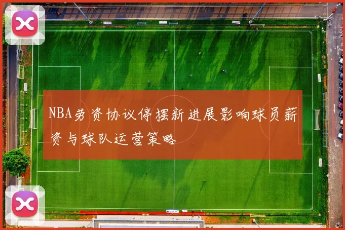 NBA劳资协议停摆新进展影响球员薪资与球队运营策略