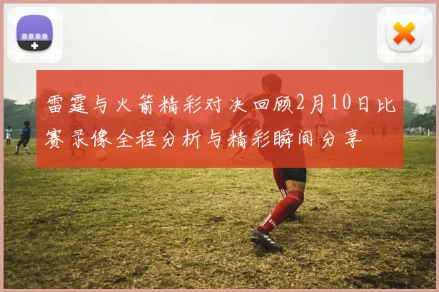 雷霆与火箭精彩对决回顾2月10日比赛录像全程分析与精彩瞬间分享