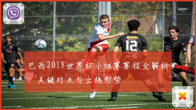 巴西2018世界杯小组赛赛程全解析：关键对决与出线形势