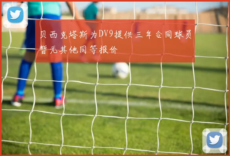 贝西克塔斯为DV9提供三年合同球员暂无其他同等报价