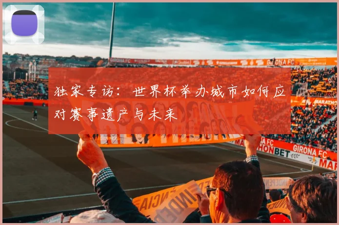 独家专访：世界杯举办城市如何应对赛事遗产与未来
