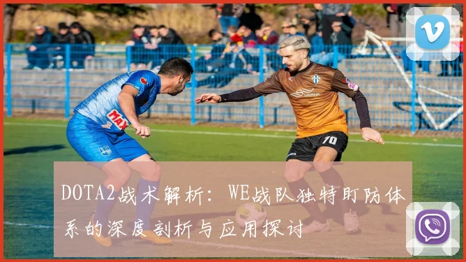 DOTA2战术解析：WE战队独特盯防体系的深度剖析与应用探讨