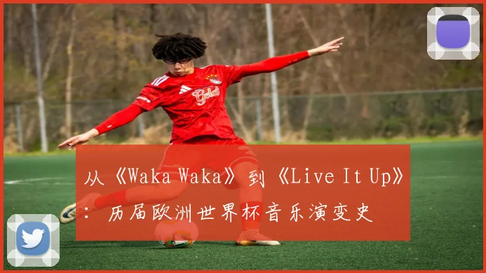 从《Waka Waka》到《Live It Up》：历届欧洲世界杯音乐演变史