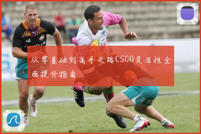 从零基础到高手之路CSGO灵活性全面提升指南