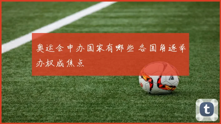 奥运会申办国家有哪些 各国角逐举办权成焦点