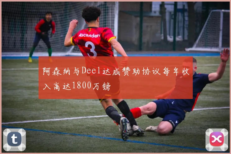 阿森纳与Deel达成赞助协议每年收入高达1800万镑