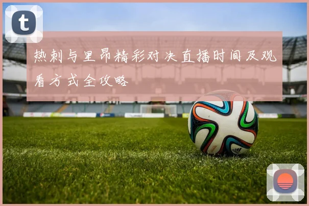 热刺与里昂精彩对决直播时间及观看方式全攻略