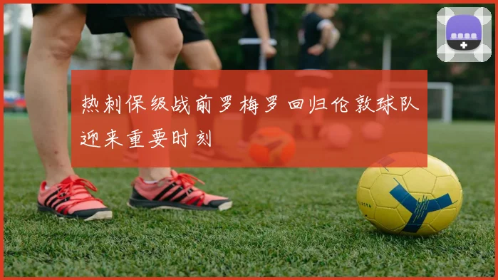 热刺保级战前罗梅罗回归伦敦球队迎来重要时刻